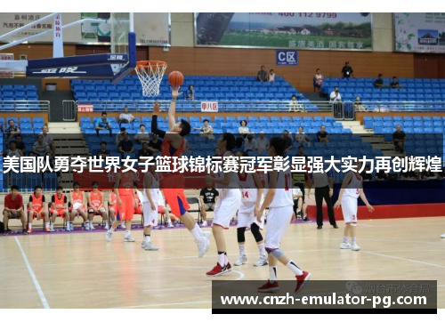 美国队勇夺世界女子篮球锦标赛冠军彰显强大实力再创辉煌