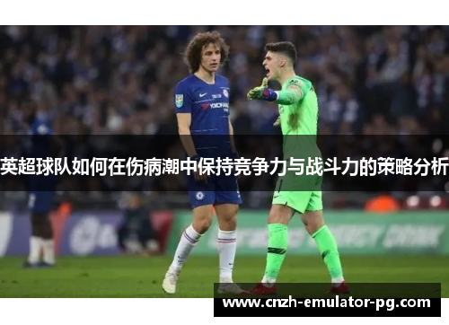 英超球队如何在伤病潮中保持竞争力与战斗力的策略分析