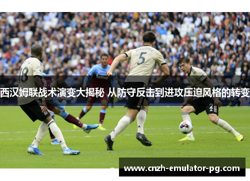 西汉姆联战术演变大揭秘 从防守反击到进攻压迫风格的转变