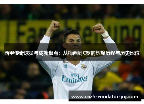 西甲传奇球员与成就盘点：从梅西到C罗的辉煌历程与历史地位