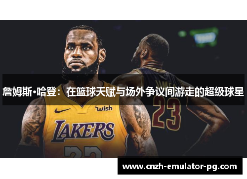 詹姆斯·哈登：在篮球天赋与场外争议间游走的超级球星