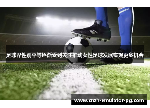 足球界性别平等逐渐受到关注推动女性足球发展实现更多机会