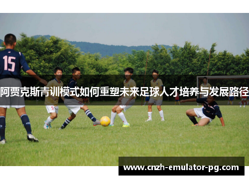 阿贾克斯青训模式如何重塑未来足球人才培养与发展路径