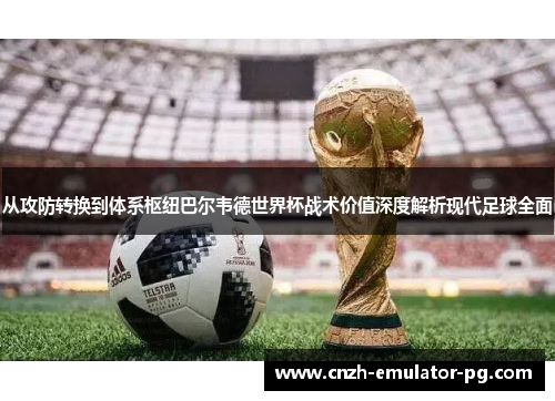 从攻防转换到体系枢纽巴尔韦德世界杯战术价值深度解析现代足球全面 从攻防转换到体系枢纽巴尔韦德世界杯战术价值深度解析现代足球全面