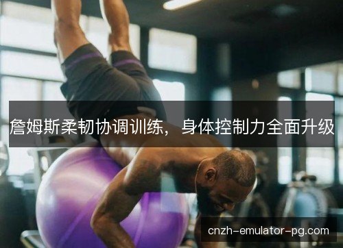 詹姆斯柔韧协调训练，身体控制力全面升级