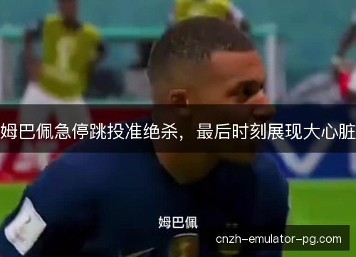姆巴佩急停跳投准绝杀，最后时刻展现大心脏
